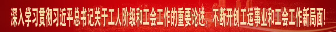 深入學(xué)習(xí)貫徹習(xí)近平總書(shū)記關(guān)于工人階級(jí)和工會(huì)工作的重要論述，不斷開(kāi)創(chuàng)工運(yùn)事業(yè)和工會(huì)工作新局面!